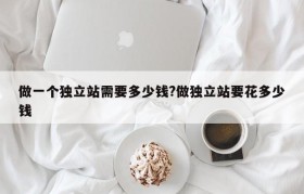 做一个独立站需要多少钱?做独立站要花多少钱