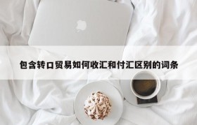 包含转口贸易如何收汇和付汇区别的词条