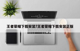 王者荣耀下载安装?王者荣耀下载安装正版